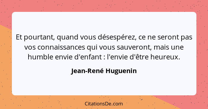 Et pourtant, quand vous désespérez, ce ne seront pas vos connaissances qui vous sauveront, mais une humble envie d'enfant :... - Jean-René Huguenin