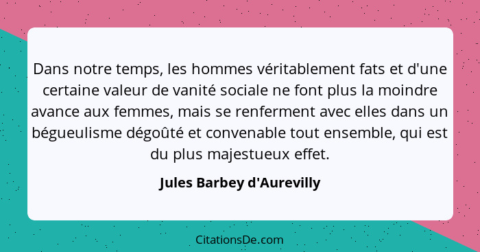 Dans notre temps, les hommes véritablement fats et d'une certaine valeur de vanité sociale ne font plus la moindre avan... - Jules Barbey d'Aurevilly