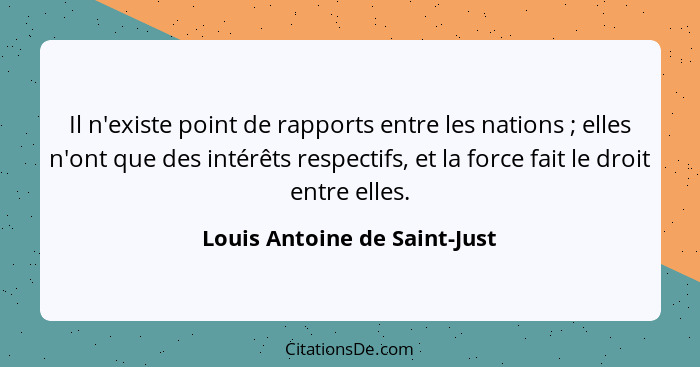 Il n'existe point de rapports entre les nations ; elles n'ont que des intérêts respectifs, et la force fait le droi... - Louis Antoine de Saint-Just