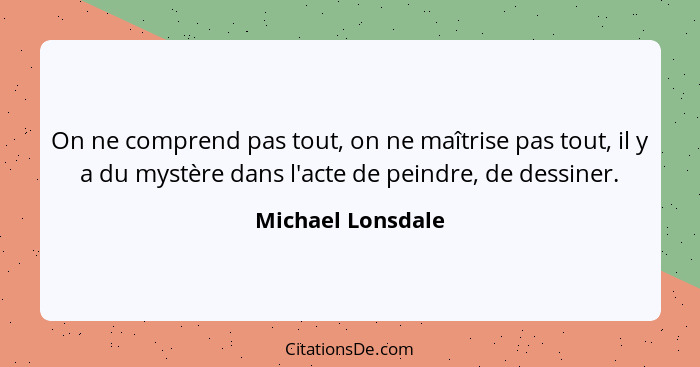 On ne comprend pas tout, on ne maîtrise pas tout, il y a du mystère dans l'acte de peindre, de dessiner.... - Michael Lonsdale