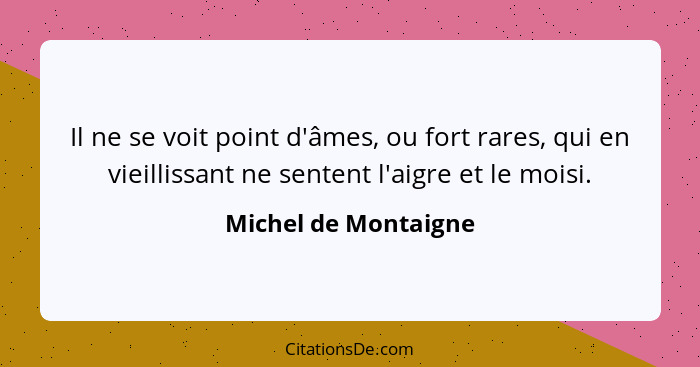 Il ne se voit point d'âmes, ou fort rares, qui en vieillissant ne sentent l'aigre et le moisi.... - Michel de Montaigne