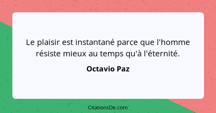 Le plaisir est instantané parce que l'homme résiste mieux au temps qu'à l'éternité.... - Octavio Paz