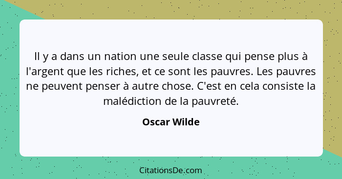 Il y a dans un nation une seule classe qui pense plus à l'argent que les riches, et ce sont les pauvres. Les pauvres ne peuvent penser à... - Oscar Wilde