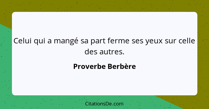 Celui qui a mangé sa part ferme ses yeux sur celle des autres.... - Proverbe Berbère