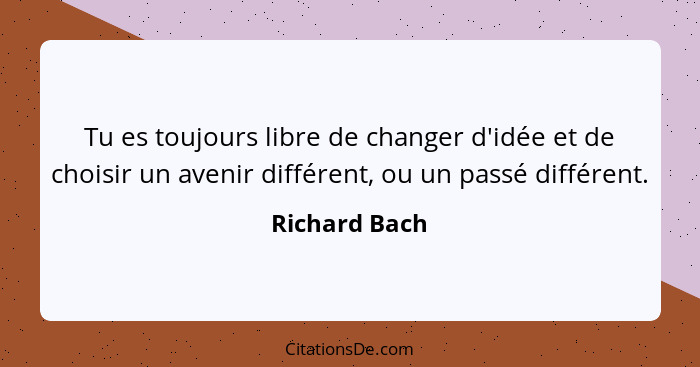 Tu es toujours libre de changer d'idée et de choisir un avenir différent, ou un passé différent.... - Richard Bach