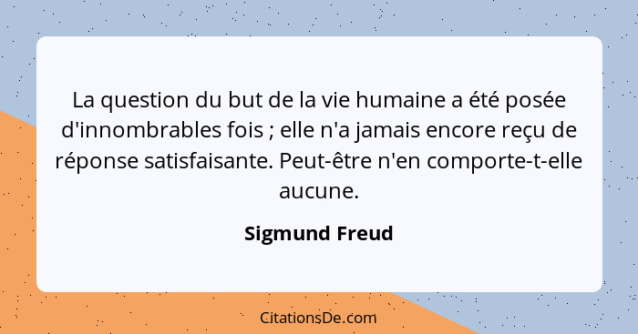 La question du but de la vie humaine a été posée d'innombrables fois ; elle n'a jamais encore reçu de réponse satisfaisante. Peut... - Sigmund Freud