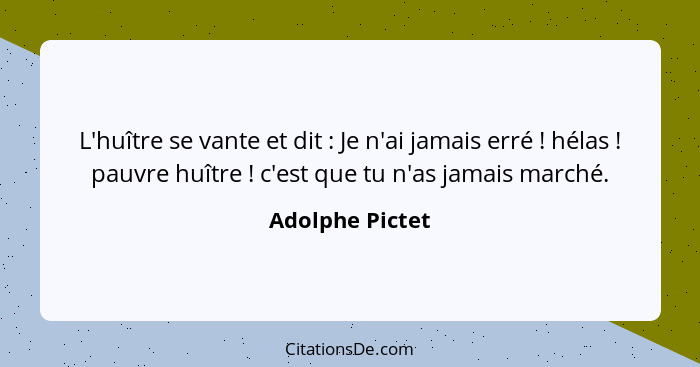 L'huître se vante et dit : Je n'ai jamais erré ! hélas ! pauvre huître ! c'est que tu n'as jamais marché.... - Adolphe Pictet