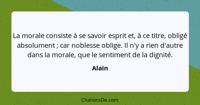 La morale consiste à se savoir esprit et, à ce titre, obligé absolument ; car noblesse oblige. Il n'y a rien d'autre dans la morale, que... - Alain