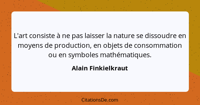 L'art consiste à ne pas laisser la nature se dissoudre en moyens de production, en objets de consommation ou en symboles mathémat... - Alain Finkielkraut