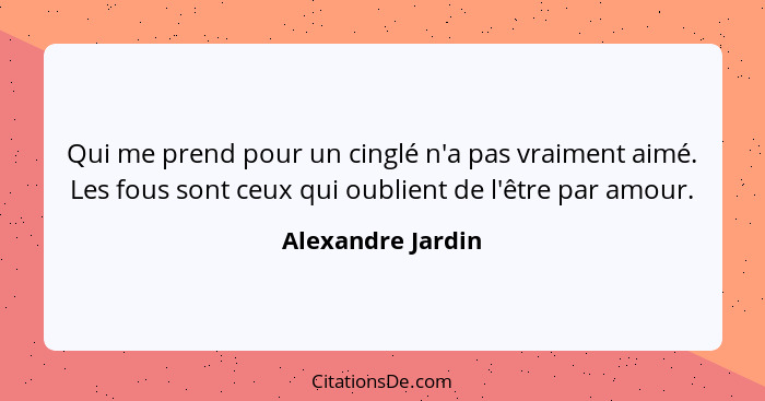 Qui me prend pour un cinglé n'a pas vraiment aimé. Les fous sont ceux qui oublient de l'être par amour.... - Alexandre Jardin