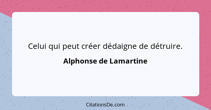 Celui qui peut créer dédaigne de détruire.... - Alphonse de Lamartine