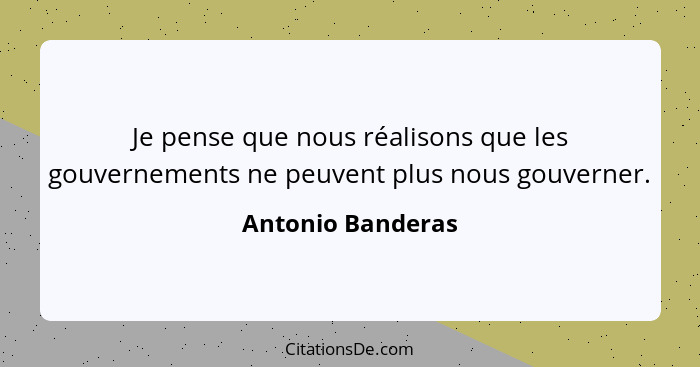 Je pense que nous réalisons que les gouvernements ne peuvent plus nous gouverner.... - Antonio Banderas
