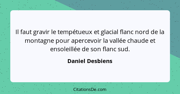 Il faut gravir le tempétueux et glacial flanc nord de la montagne pour apercevoir la vallée chaude et ensoleillée de son flanc sud.... - Daniel Desbiens