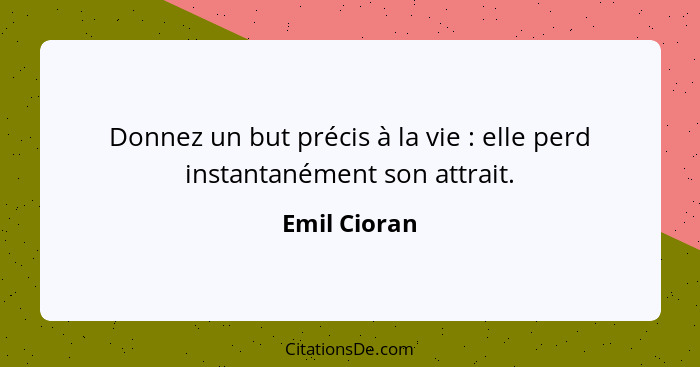 Donnez un but précis à la vie : elle perd instantanément son attrait.... - Emil Cioran