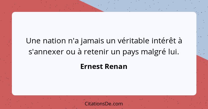 Une nation n'a jamais un véritable intérêt à s'annexer ou à retenir un pays malgré lui.... - Ernest Renan