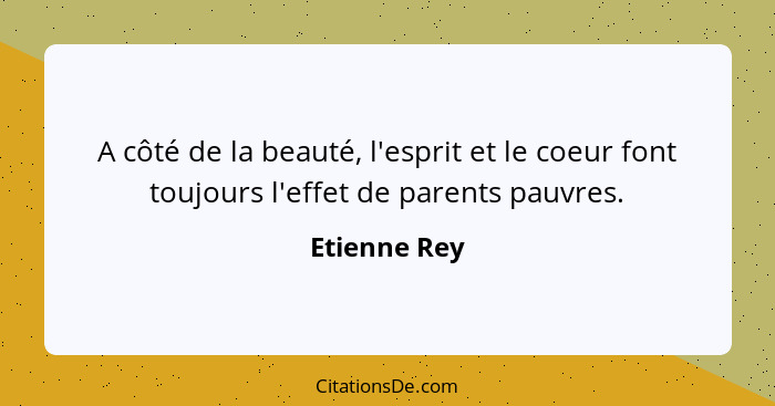 A côté de la beauté, l'esprit et le coeur font toujours l'effet de parents pauvres.... - Etienne Rey