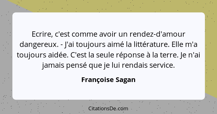 Ecrire, c'est comme avoir un rendez-d'amour dangereux. - J'ai toujours aimé la littérature. Elle m'a toujours aidée. C'est la seule... - Françoise Sagan