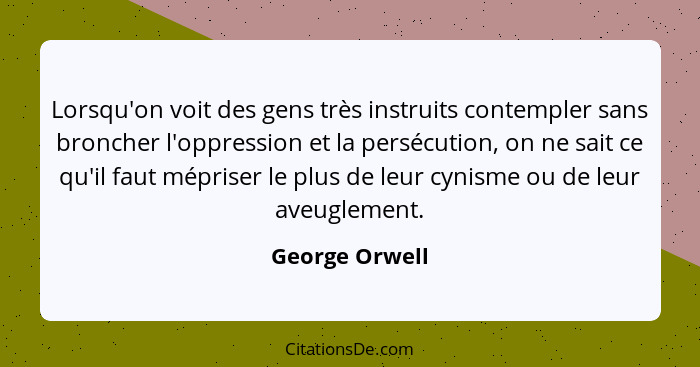 Lorsqu'on voit des gens très instruits contempler sans broncher l'oppression et la persécution, on ne sait ce qu'il faut mépriser le p... - George Orwell