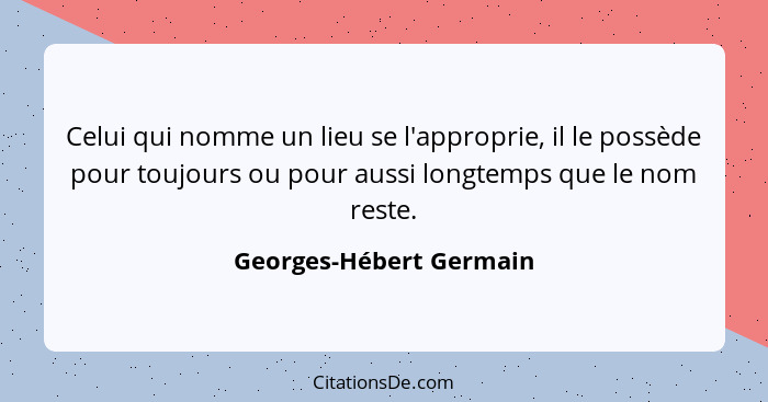 Celui qui nomme un lieu se l'approprie, il le possède pour toujours ou pour aussi longtemps que le nom reste.... - Georges-Hébert Germain