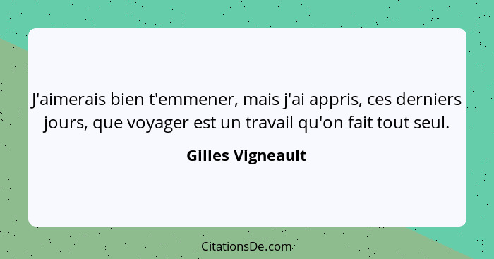 J'aimerais bien t'emmener, mais j'ai appris, ces derniers jours, que voyager est un travail qu'on fait tout seul.... - Gilles Vigneault