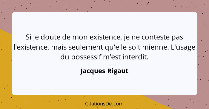 Si je doute de mon existence, je ne conteste pas l'existence, mais seulement qu'elle soit mienne. L'usage du possessif m'est interdit... - Jacques Rigaut