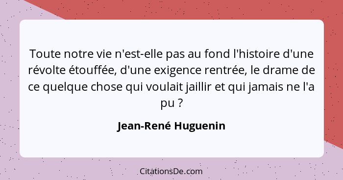 Toute notre vie n'est-elle pas au fond l'histoire d'une révolte étouffée, d'une exigence rentrée, le drame de ce quelque chose qu... - Jean-René Huguenin