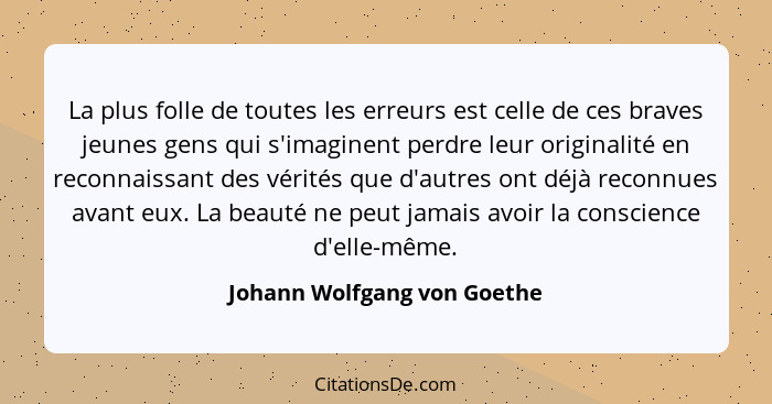 La plus folle de toutes les erreurs est celle de ces braves jeunes gens qui s'imaginent perdre leur originalité en reconn... - Johann Wolfgang von Goethe