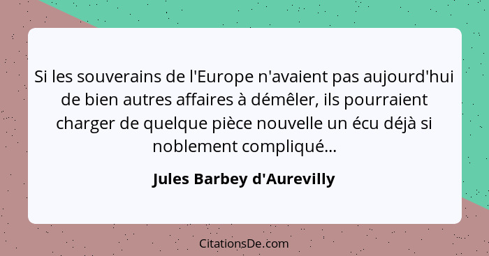 Si les souverains de l'Europe n'avaient pas aujourd'hui de bien autres affaires à démêler, ils pourraient charger de qu... - Jules Barbey d'Aurevilly