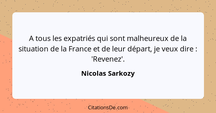 A tous les expatriés qui sont malheureux de la situation de la France et de leur départ, je veux dire : 'Revenez'.... - Nicolas Sarkozy