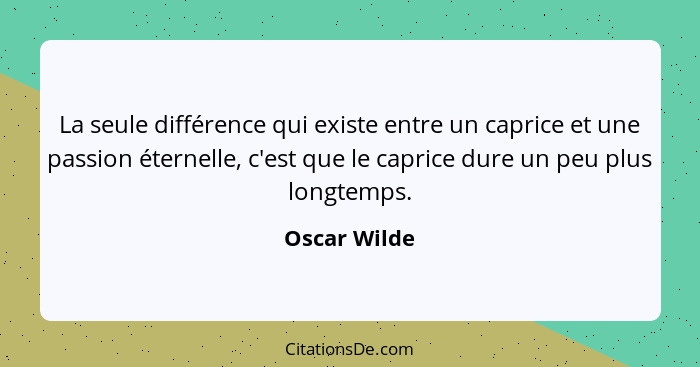 La seule différence qui existe entre un caprice et une passion éternelle, c'est que le caprice dure un peu plus longtemps.... - Oscar Wilde