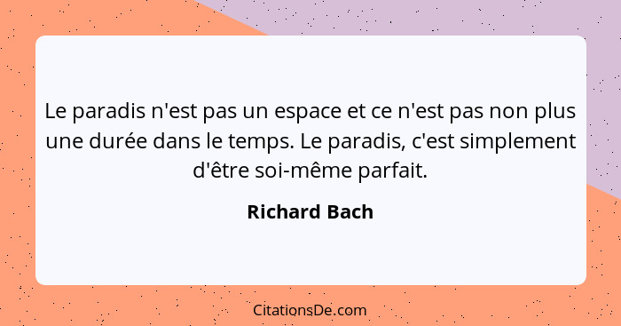 Le paradis n'est pas un espace et ce n'est pas non plus une durée dans le temps. Le paradis, c'est simplement d'être soi-même parfait.... - Richard Bach