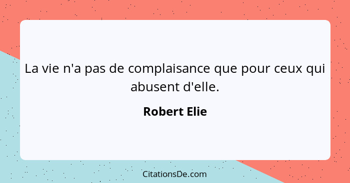 La vie n'a pas de complaisance que pour ceux qui abusent d'elle.... - Robert Elie
