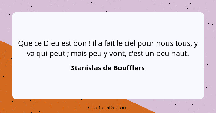 Que ce Dieu est bon ! il a fait le ciel pour nous tous, y va qui peut ; mais peu y vont, c'est un peu haut.... - Stanislas de Boufflers