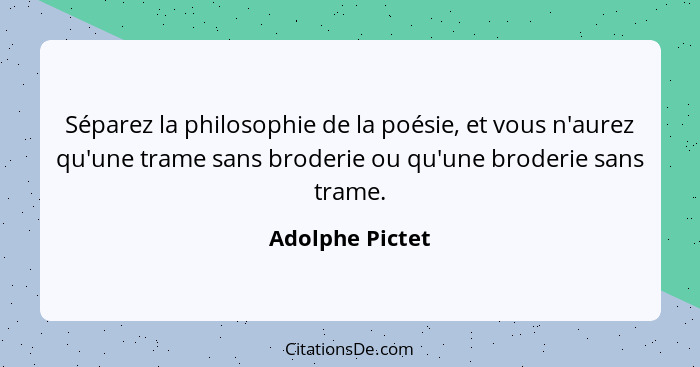 Séparez la philosophie de la poésie, et vous n'aurez qu'une trame sans broderie ou qu'une broderie sans trame.... - Adolphe Pictet