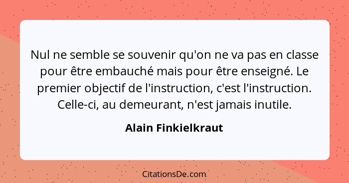 Nul ne semble se souvenir qu'on ne va pas en classe pour être embauché mais pour être enseigné. Le premier objectif de l'instruct... - Alain Finkielkraut