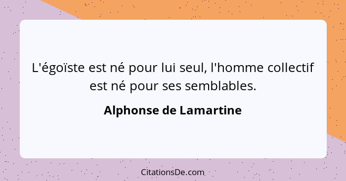 L'égoïste est né pour lui seul, l'homme collectif est né pour ses semblables.... - Alphonse de Lamartine