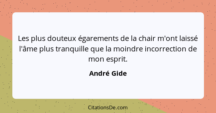 Les plus douteux égarements de la chair m'ont laissé l'âme plus tranquille que la moindre incorrection de mon esprit.... - André Gide