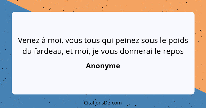 Venez à moi, vous tous qui peinez sous le poids du fardeau, et moi, je vous donnerai le repos... - Anonyme