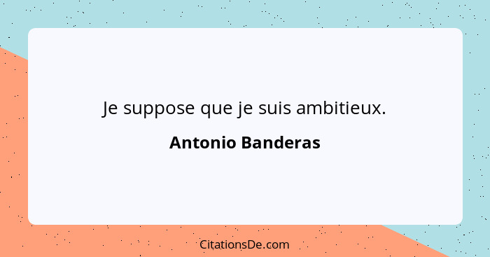 Je suppose que je suis ambitieux.... - Antonio Banderas