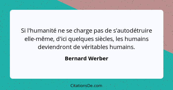 Si l'humanité ne se charge pas de s'autodétruire elle-même, d'ici quelques siècles, les humains deviendront de véritables humains.... - Bernard Werber