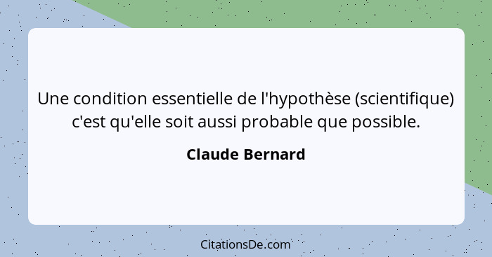Une condition essentielle de l'hypothèse (scientifique) c'est qu'elle soit aussi probable que possible.... - Claude Bernard