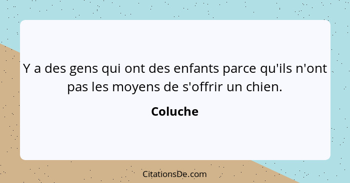 Y a des gens qui ont des enfants parce qu'ils n'ont pas les moyens de s'offrir un chien.... - Coluche