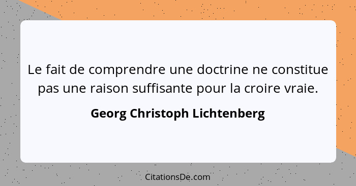 Le fait de comprendre une doctrine ne constitue pas une raison suffisante pour la croire vraie.... - Georg Christoph Lichtenberg