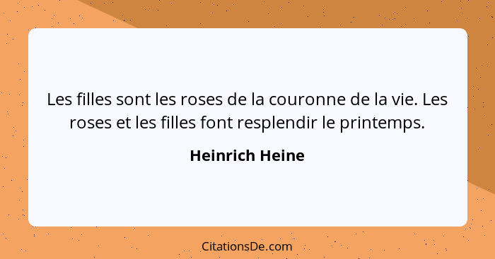 Les filles sont les roses de la couronne de la vie. Les roses et les filles font resplendir le printemps.... - Heinrich Heine