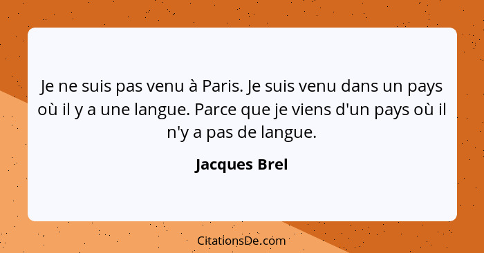 Je ne suis pas venu à Paris. Je suis venu dans un pays où il y a une langue. Parce que je viens d'un pays où il n'y a pas de langue.... - Jacques Brel