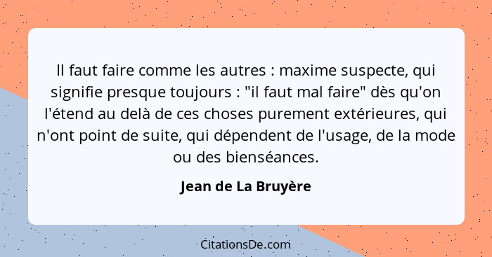 Il faut faire comme les autres : maxime suspecte, qui signifie presque toujours : "il faut mal faire" dès qu'on l'étend... - Jean de La Bruyère