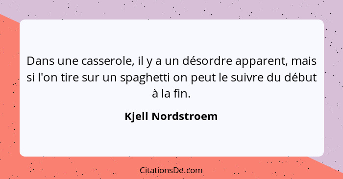 Dans une casserole, il y a un désordre apparent, mais si l'on tire sur un spaghetti on peut le suivre du début à la fin.... - Kjell Nordstroem