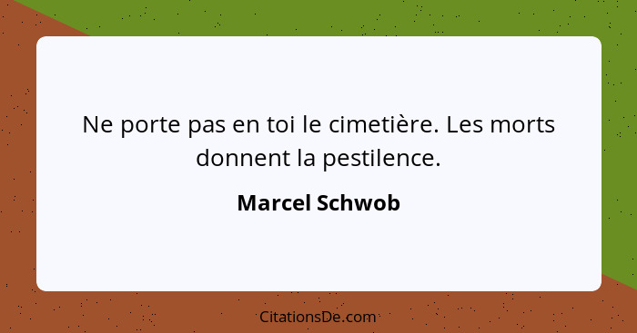 Ne porte pas en toi le cimetière. Les morts donnent la pestilence.... - Marcel Schwob