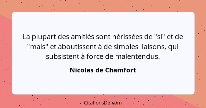 La plupart des amitiés sont hérissées de "si" et de "mais" et aboutissent à de simples liaisons, qui subsistent à force de malen... - Nicolas de Chamfort