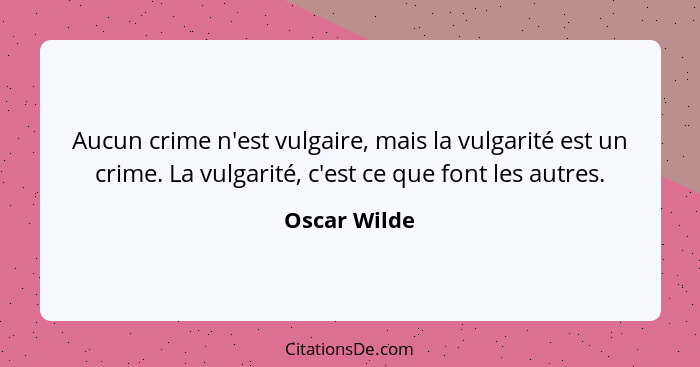 Aucun crime n'est vulgaire, mais la vulgarité est un crime. La vulgarité, c'est ce que font les autres.... - Oscar Wilde